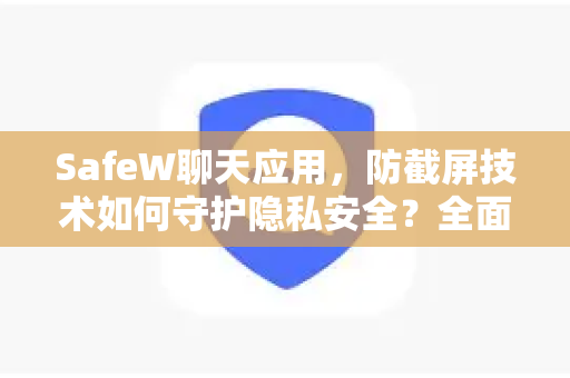 SafeW聊天应用，防截屏技术如何守护隐私安全？全面解析SafeW防截屏功能与下载指南
