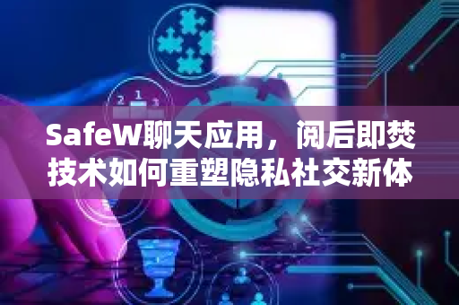 SafeW聊天应用，阅后即焚技术如何重塑隐私社交新体验