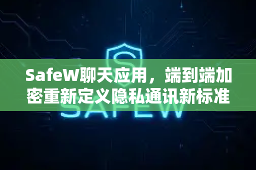 SafeW聊天应用，端到端加密重新定义隐私通讯新标准