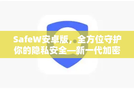 SafeW安卓版，全方位守护你的隐私安全—新一代加密聊天应用深度解析