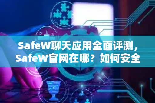 SafeW聊天应用全面评测，SafeW官网在哪？如何安全下载与使用？