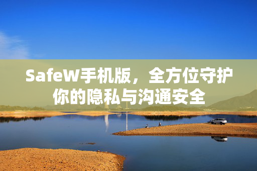 SafeW手机版，全方位守护你的隐私与沟通安全