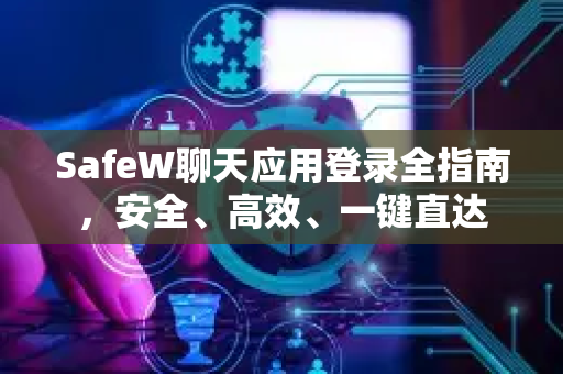 SafeW聊天应用登录全指南，安全、高效、一键直达