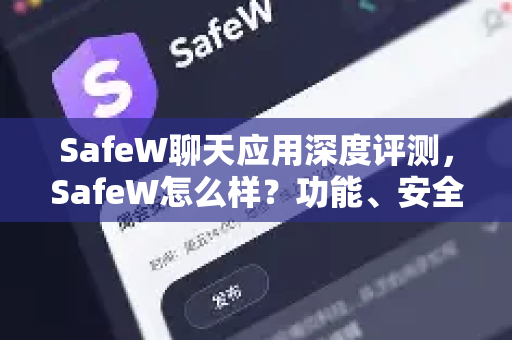 SafeW聊天应用深度评测，SafeW怎么样？功能、安全性与用户体验全解析