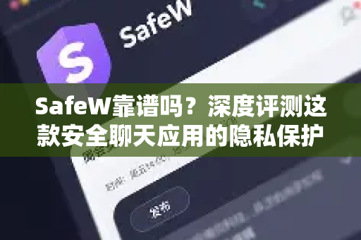 SafeW靠谱吗？深度评测这款安全聊天应用的隐私保护与使用体验