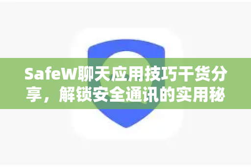 SafeW聊天应用技巧干货分享，解锁安全通讯的实用秘籍