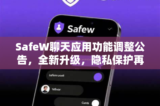 SafeW聊天应用功能调整公告，全新升级，隐私保护再进化