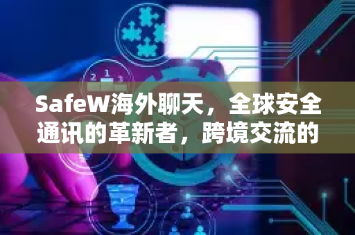 SafeW海外聊天，全球安全通讯的革新者，跨境交流的不二之选