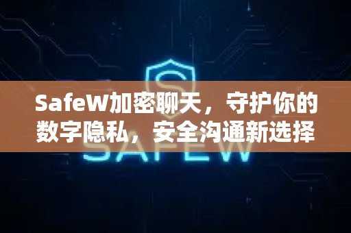 SafeW加密聊天，守护你的数字隐私，安全沟通新选择