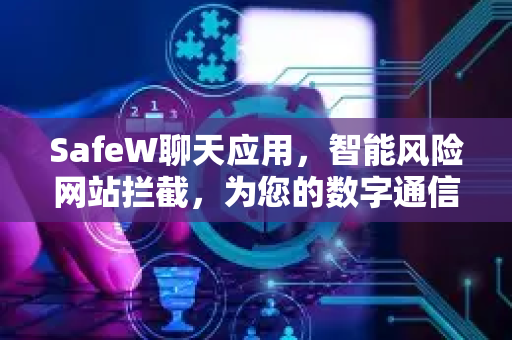 SafeW聊天应用，智能风险网站拦截，为您的数字通信保驾护航