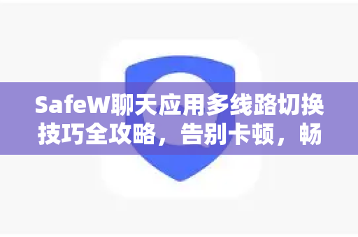 SafeW聊天应用多线路切换技巧全攻略，告别卡顿，畅聊无阻