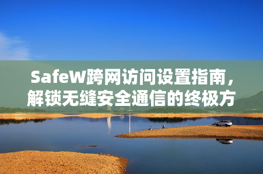 SafeW跨网访问设置指南，解锁无缝安全通信的终极方案