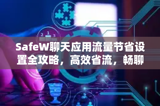 SafeW聊天应用流量节省设置全攻略，高效省流，畅聊无忧