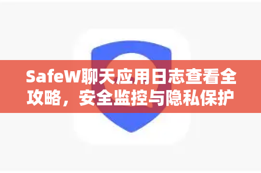 SafeW聊天应用日志查看全攻略，安全监控与隐私保护指南