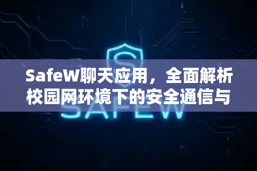 SafeW聊天应用，全面解析校园网环境下的安全通信与高效使用指南