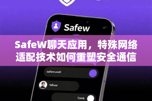 SafeW聊天应用，特殊网络适配技术如何重塑安全通信体验