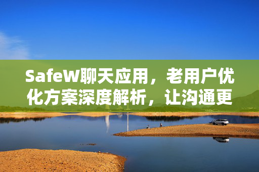 SafeW聊天应用，老用户优化方案深度解析，让沟通更高效更安全