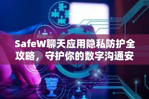 SafeW聊天应用隐私防护全攻略，守护你的数字沟通安全