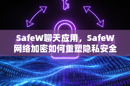SafeW聊天应用，SafeW网络加密如何重塑隐私安全新标准
