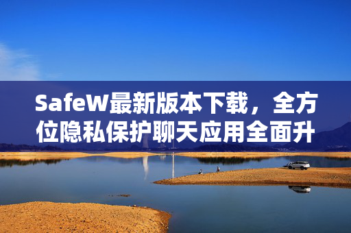 SafeW最新版本下载，全方位隐私保护聊天应用全面升级