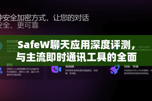 SafeW聊天应用深度评测，与主流即时通讯工具的全面对比