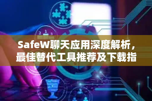 SafeW聊天应用深度解析，最佳替代工具推荐及下载指南