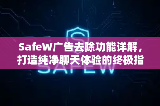 SafeW广告去除功能详解，打造纯净聊天体验的终极指南