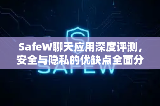 SafeW聊天应用深度评测，安全与隐私的优缺点全面分析