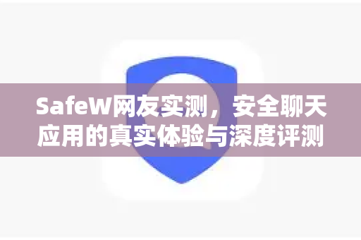 SafeW网友实测，安全聊天应用的真实体验与深度评测