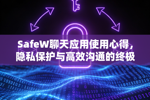 SafeW聊天应用使用心得，隐私保护与高效沟通的终极选择