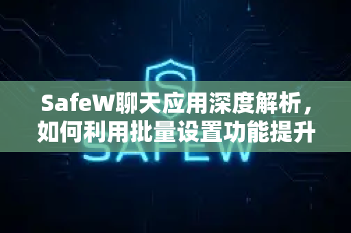 SafeW聊天应用深度解析，如何利用批量设置功能提升沟通效率？