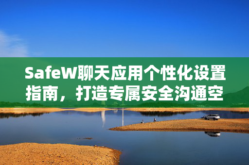 SafeW聊天应用个性化设置指南，打造专属安全沟通空间