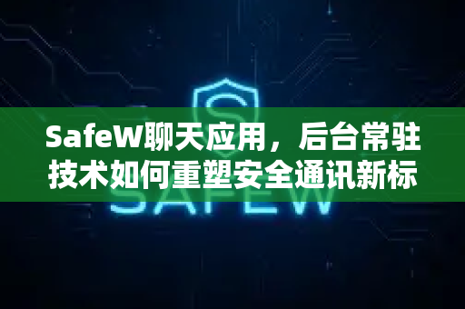 SafeW聊天应用，后台常驻技术如何重塑安全通讯新标准