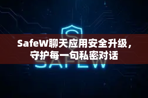 SafeW聊天应用安全升级，守护每一句私密对话