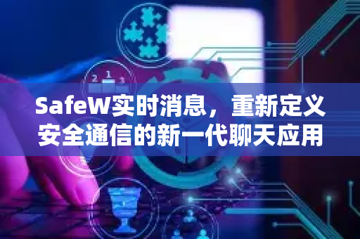 SafeW实时消息，重新定义安全通信的新一代聊天应用
