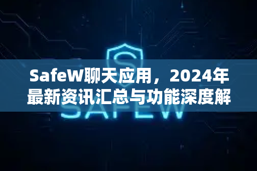 SafeW聊天应用，2024年最新资讯汇总与功能深度解析