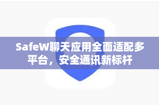 SafeW聊天应用全面适配多平台，安全通讯新标杆