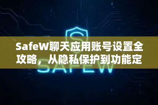SafeW聊天应用账号设置全攻略，从隐私保护到功能定制
