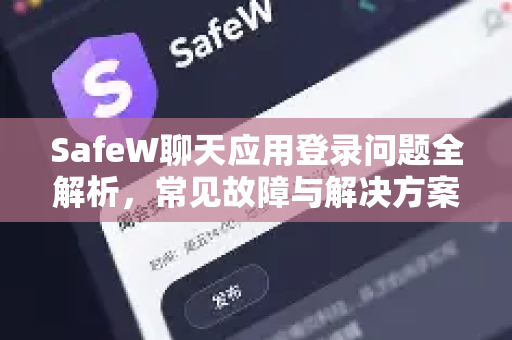 SafeW聊天应用登录问题全解析，常见故障与解决方案指南