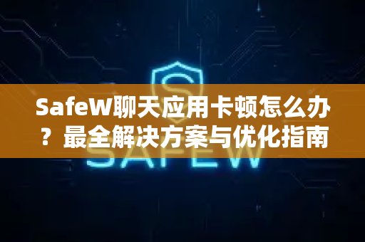 SafeW聊天应用卡顿怎么办？最全解决方案与优化指南