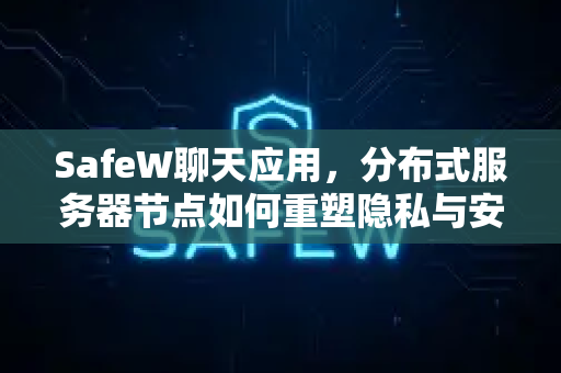SafeW聊天应用，分布式服务器节点如何重塑隐私与安全新标杆