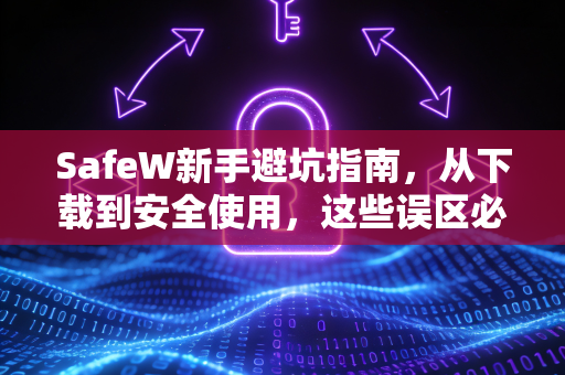 SafeW新手避坑指南，从下载到安全使用，这些误区必须知道