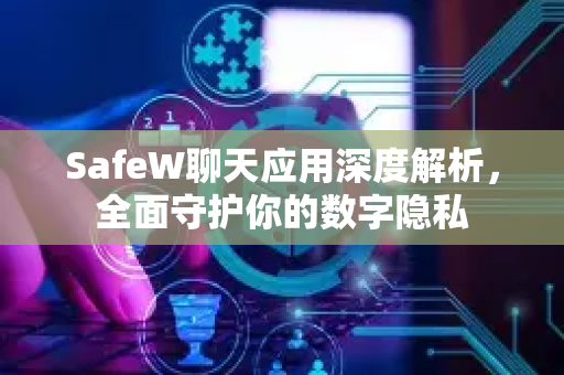 SafeW聊天应用深度解析，全面守护你的数字隐私