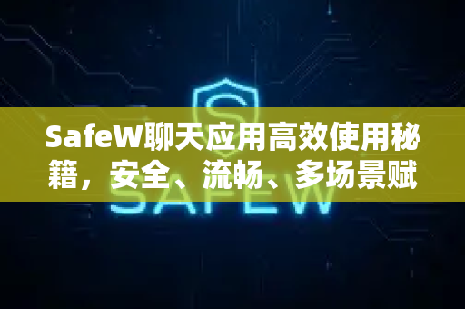 SafeW聊天应用高效使用秘籍，安全、流畅、多场景赋能