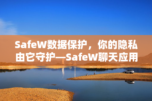 SafeW数据保护，你的隐私由它守护—SafeW聊天应用全面评测