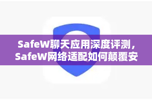 SafeW聊天应用深度评测，SafeW网络适配如何颠覆安全通讯体验