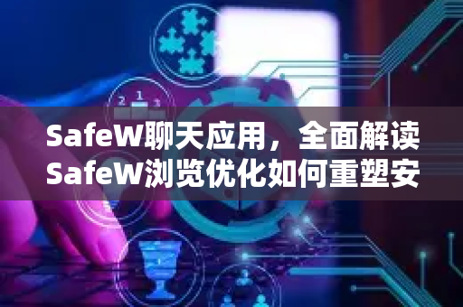 SafeW聊天应用，全面解读SafeW浏览优化如何重塑安全通信体验
