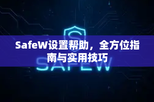 SafeW设置帮助，全方位指南与实用技巧