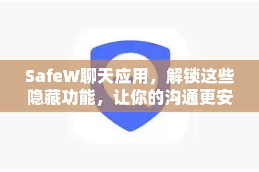SafeW聊天应用，解锁这些隐藏功能，让你的沟通更安全高效