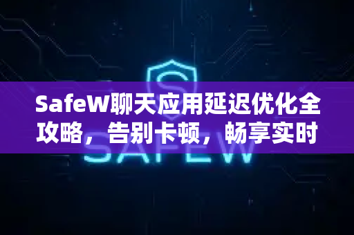 SafeW聊天应用延迟优化全攻略，告别卡顿，畅享实时沟通